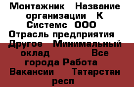 Монтажник › Название организации ­ К Системс, ООО › Отрасль предприятия ­ Другое › Минимальный оклад ­ 15 000 - Все города Работа » Вакансии   . Татарстан респ.